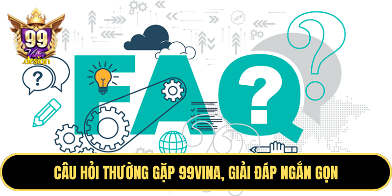 Câu hỏi thường gặp 99VINA, giải đáp ngắn gọn