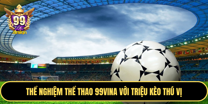 Thể nghiệm thể thao 99VINA với triệu kèo thú vị